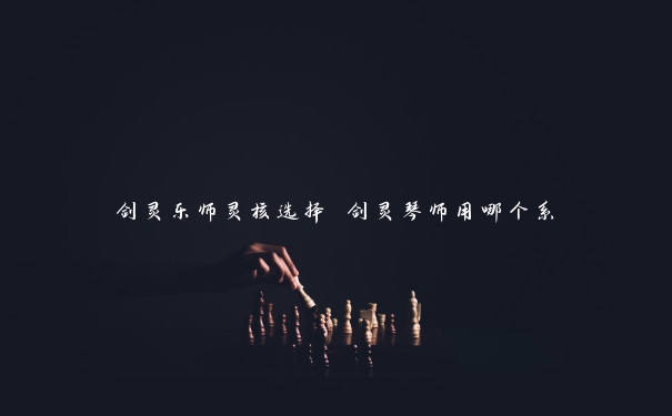 剑灵乐师灵核选择 剑灵琴师用哪个系 剑灵乐师灵核选择 剑灵琴师用哪个系
