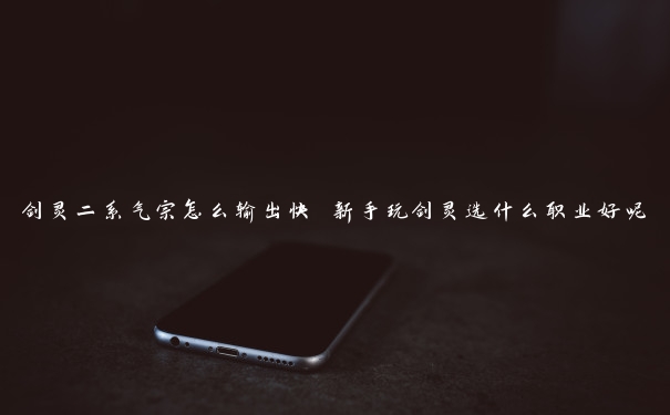 剑灵二系气宗怎么输出快 新手玩剑灵选什么职业好呢 剑灵二系气宗怎么输出快 新手玩剑灵选什么职业好呢