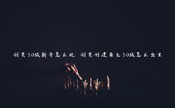 剑灵50级新号怎么玩 剑灵创建角色50级怎么出去 剑灵50级新号怎么玩 剑灵创建角色50级怎么出去