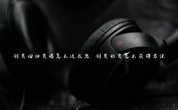 剑灵回归灵爆怎么送武器 剑灵的灵怎么获得方法 剑灵回归灵爆怎么送武器 剑灵的灵怎么获得方法