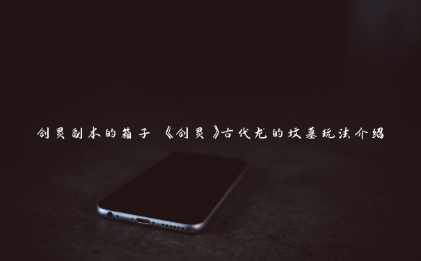 剑灵副本的箱子 《剑灵》古代龙的坟墓玩法介绍 剑灵副本的箱子 《剑灵》古代龙的坟墓玩法介绍