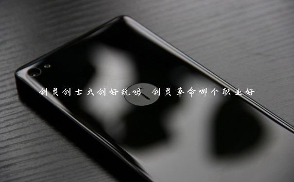 剑灵剑士火剑好玩吗 剑灵革命哪个职业好 剑灵剑士火剑好玩吗 剑灵革命哪个职业好