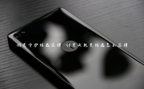 剑灵守护结晶获得 剑灵天乾灵结晶怎么获得 剑灵守护结晶获得 剑灵天乾灵结晶怎么获得