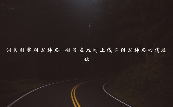 剑灵刺客刷武神塔 剑灵在地图上找不到武神塔的传送站 剑灵刺客刷武神塔 剑灵在地图上找不到武神塔的传送站