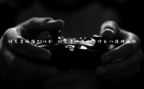 剑灵召唤师50八卦 剑灵召唤师选择什么八挂牌比较好 剑灵召唤师50八卦 剑灵召唤师选择什么八挂牌比较好