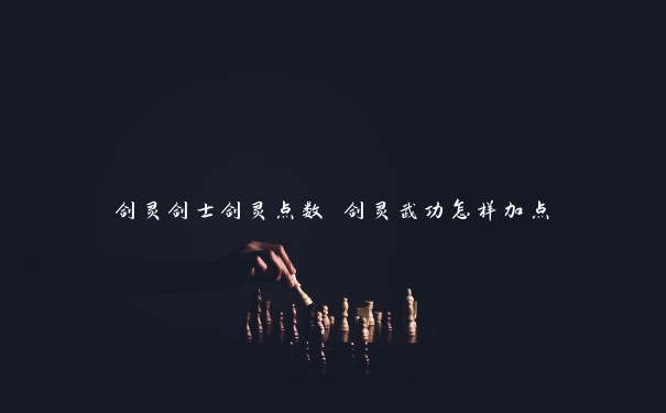 剑灵剑士剑灵点数 剑灵武功怎样加点 剑灵剑士剑灵点数 剑灵武功怎样加点
