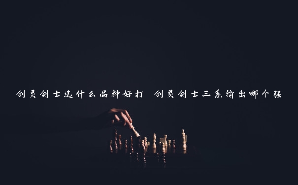 剑灵剑士选什么品种好打 剑灵剑士三系输出哪个强 剑灵剑士选什么品种好打 剑灵剑士三系输出哪个强