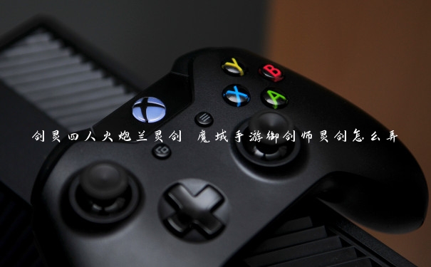 剑灵四人火炮兰灵剑 魔域手游御剑师灵剑怎么弄 剑灵四人火炮兰灵剑 魔域手游御剑师灵剑怎么弄