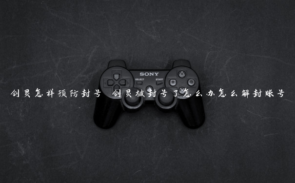 剑灵怎样预防封号 剑灵被封号了怎么办怎么解封账号 剑灵怎样预防封号 剑灵被封号了怎么办怎么解封账号