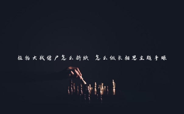 植物大战僵尸怎么折纸 怎么做长相思主题手账 植物大战僵尸怎么折纸 怎么做长相思主题手账