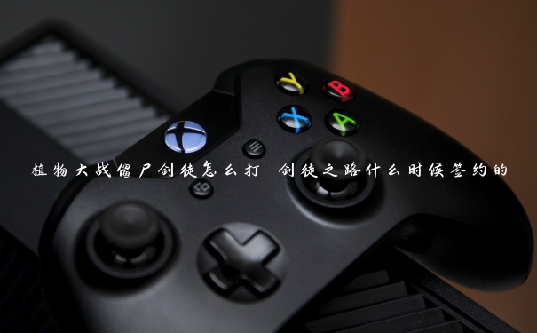植物大战僵尸剑徒怎么打 剑徒之路什么时候签约的 植物大战僵尸剑徒怎么打 剑徒之路什么时候签约的