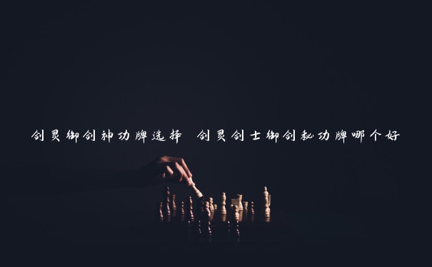 剑灵御剑神功牌选择 剑灵剑士御剑秘功牌哪个好 剑灵御剑神功牌选择 剑灵剑士御剑秘功牌哪个好