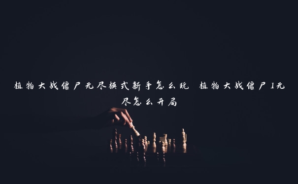 植物大战僵尸无尽模式新手怎么玩 植物大战僵尸1无尽怎么开局 植物大战僵尸无尽模式新手怎么玩 植物大战僵尸1无尽怎么开局
