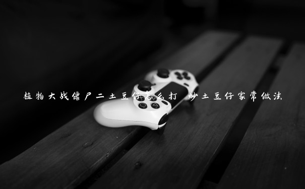 植物大战僵尸二土豆仔怎么打 炒土豆仔家常做法 植物大战僵尸二土豆仔怎么打 炒土豆仔家常做法