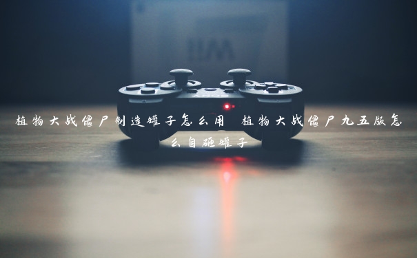 植物大战僵尸制造罐子怎么用 植物大战僵尸九五版怎么自砸罐子 植物大战僵尸制造罐子怎么用 植物大战僵尸九五版怎么自砸罐子