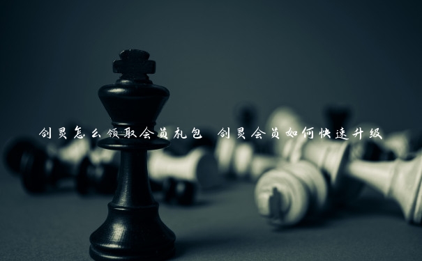 剑灵怎么领取会员礼包 剑灵会员如何快速升级 剑灵怎么领取会员礼包 剑灵会员如何快速升级