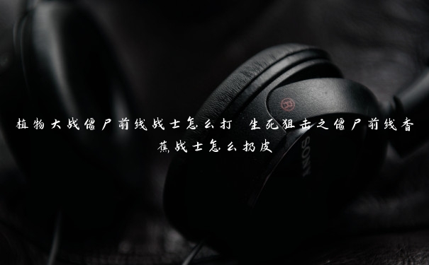 植物大战僵尸前线战士怎么打 生死狙击之僵尸前线香蕉战士怎么扔皮 植物大战僵尸前线战士怎么打 生死狙击之僵尸前线香蕉战士怎么扔皮