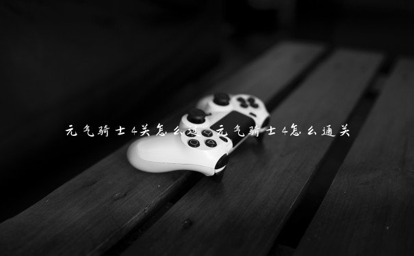 元气骑士4关怎么过 元气骑士4怎么通关 元气骑士4关怎么过 元气骑士4怎么通关