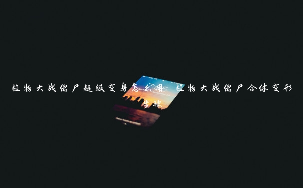 植物大战僵尸超级变身怎么用 植物大战僵尸合体变形步骤 植物大战僵尸超级变身怎么用 植物大战僵尸合体变形步骤