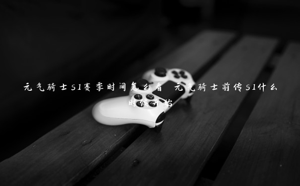 元气骑士s1赛季时间怎么看 元气骑士前传s1什么时候开始 元气骑士s1赛季时间怎么看 元气骑士前传s1什么时候开始