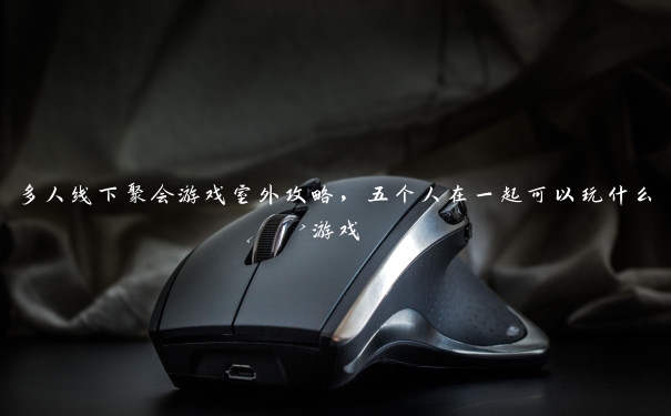 多人线下聚会游戏室外攻略,五个人在一起可以玩什么游戏 多人线下聚会游戏室外攻略,五个人在一起可以玩什么游戏