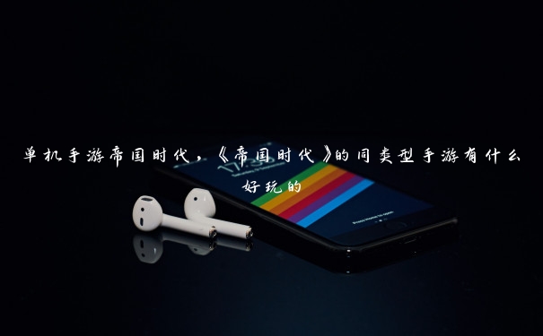 单机手游帝国时代,《帝国时代》的同类型手游有什么好玩的 单机手游帝国时代,《帝国时代》的同类型手游有什么好玩的