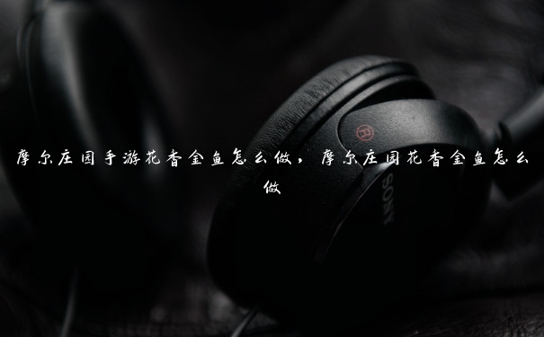 摩尔庄园手游花香金鱼怎么做,摩尔庄园花香金鱼怎么做 摩尔庄园手游花香金鱼怎么做,摩尔庄园花香金鱼怎么做