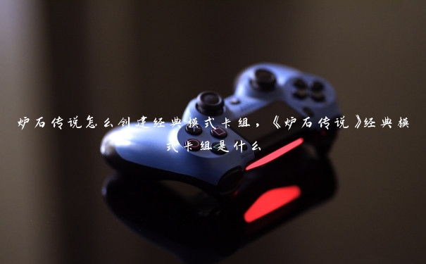 炉石传说怎么创建经典模式卡组,《炉石传说》经典模式卡组是什么 炉石传说怎么创建经典模式卡组,《炉石传说》经典模式卡组是什么