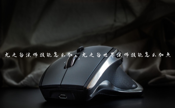 龙之谷法师技能怎么加,龙之谷世界法师技能怎么加点 龙之谷法师技能怎么加,龙之谷世界法师技能怎么加点