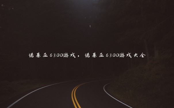 诺基亚6300游戏,诺基亚6300游戏大全 诺基亚6300游戏,诺基亚6300游戏大全