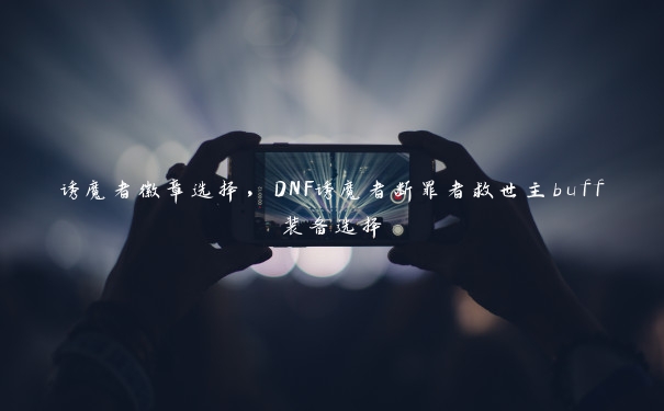 诱魔者徽章选择,DNF诱魔者断罪者救世主buff装备选择 诱魔者徽章选择,DNF诱魔者断罪者救世主buff装备选择