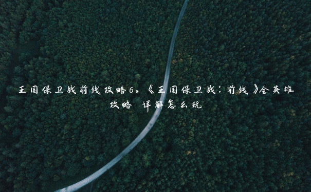 王国保卫战前线攻略6,《王国保卫战:前线》全英雄攻略 详解怎么玩 王国保卫战前线攻略6,《王国保卫战:前线》全英雄攻略 详解怎么玩
