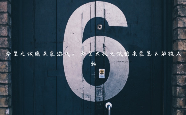 拳皇之饿狼来袭游戏,拳皇大战之饿狼来袭怎么解锁人物 拳皇之饿狼来袭游戏,拳皇大战之饿狼来袭怎么解锁人物
