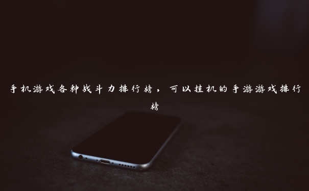 手机游戏各种战斗力排行榜,可以挂机的手游游戏排行榜 手机游戏各种战斗力排行榜,可以挂机的手游游戏排行榜