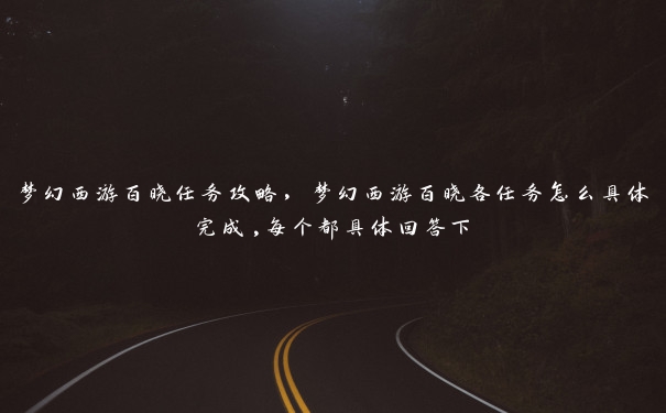 梦幻西游百晓任务攻略,梦幻西游百晓各任务怎么具体完成,每个都具体回答下 梦幻西游百晓任务攻略,梦幻西游百晓各任务怎么具体完成,每个都具体回答下