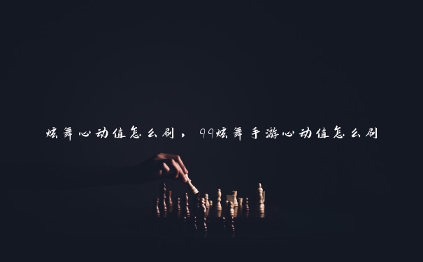 炫舞心动值怎么刷,qq炫舞手游心动值怎么刷 炫舞心动值怎么刷,qq炫舞手游心动值怎么刷