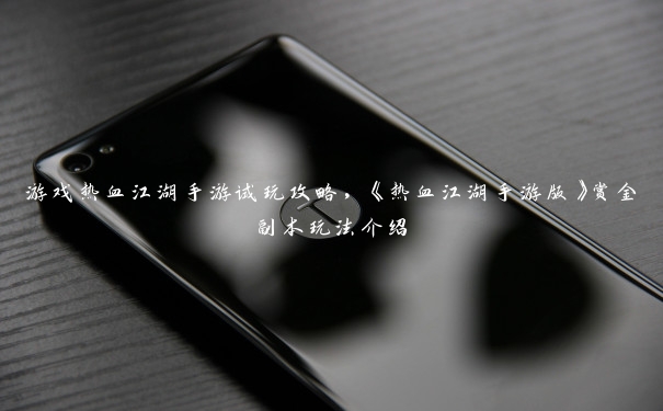 游戏热血江湖手游试玩攻略,《热血江湖手游版》赏金副本玩法介绍 游戏热血江湖手游试玩攻略,《热血江湖手游版》赏金副本玩法介绍