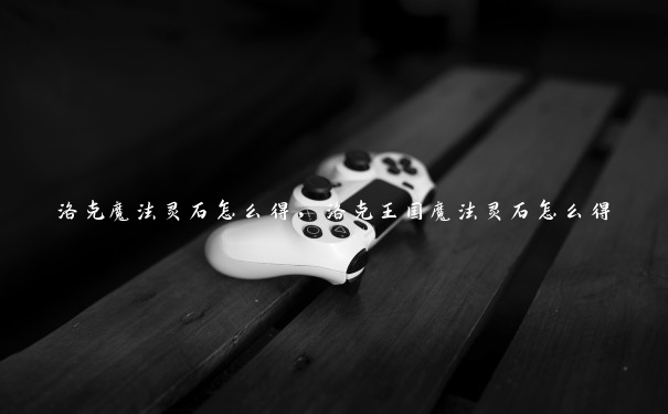 洛克魔法灵石怎么得,洛克王国魔法灵石怎么得 洛克魔法灵石怎么得,洛克王国魔法灵石怎么得