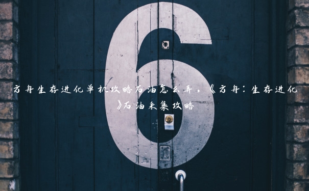 方舟生存进化单机攻略石油怎么弄,《方舟:生存进化》石油采集攻略 方舟生存进化单机攻略石油怎么弄,《方舟:生存进化》石油采集攻略