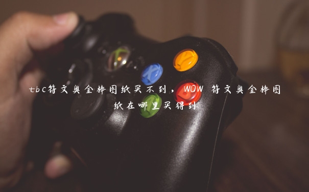 tbc符文奥金棒图纸买不到,WOW 符文奥金棒图纸在哪里买得到 tbc符文奥金棒图纸买不到,WOW 符文奥金棒图纸在哪里买得到