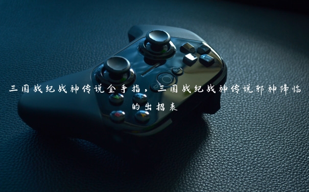 三国战纪战神传说金手指,三国战纪战神传说邪神降临的出招表 三国战纪战神传说金手指,三国战纪战神传说邪神降临的出招表