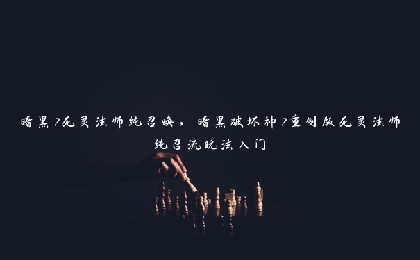 暗黑2死灵法师纯召唤,暗黑破坏神2重制版死灵法师纯召流玩法入门 暗黑2死灵法师纯召唤,暗黑破坏神2重制版死灵法师纯召流玩法入门
