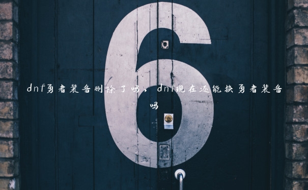 dnf勇者装备删除了吗,dnf现在还能换勇者装备吗 dnf勇者装备删除了吗,dnf现在还能换勇者装备吗