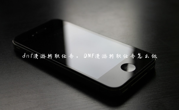 dnf漫游转职任务,DNF漫游转职任务怎么做 dnf漫游转职任务,DNF漫游转职任务怎么做