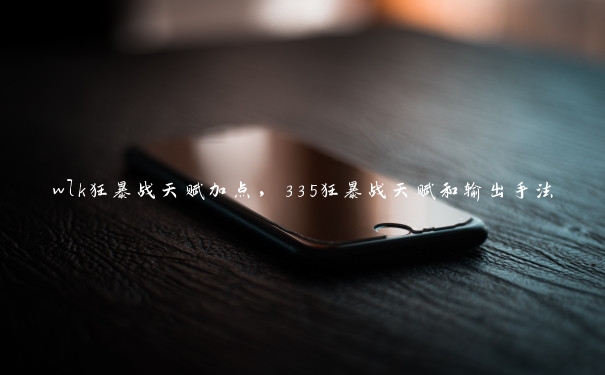 wlk狂暴战天赋加点,335狂暴战天赋和输出手法 wlk狂暴战天赋加点,335狂暴战天赋和输出手法