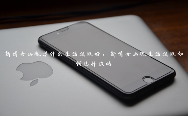 新倩女幽魂学什么生活技能好,新倩女幽魂生活技能如何选择攻略 新倩女幽魂学什么生活技能好,新倩女幽魂生活技能如何选择攻略