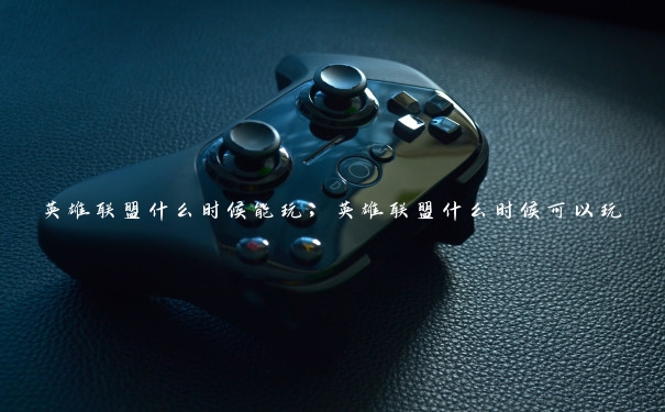 英雄联盟什么时候能玩,英雄联盟什么时候可以玩 英雄联盟什么时候能玩,英雄联盟什么时候可以玩