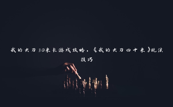 我的大刀30米长游戏攻略,《我的大刀四十米》玩法技巧 我的大刀30米长游戏攻略,《我的大刀四十米》玩法技巧