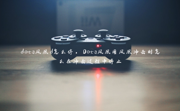 dota凤凰d怎么停,Dota凤凰用凤凰冲击时怎么在冲击过程中停止 dota凤凰d怎么停,Dota凤凰用凤凰冲击时怎么在冲击过程中停止