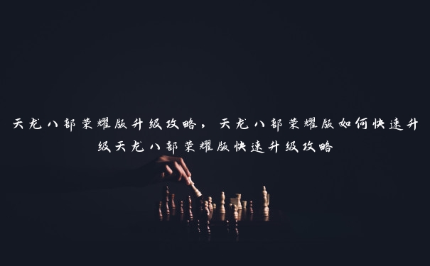 天龙八部荣耀版升级攻略,天龙八部荣耀版如何快速升级天龙八部荣耀版快速升级攻略 天龙八部荣耀版升级攻略,天龙八部荣耀版如何快速升级天龙八部荣耀版快速升级攻略
